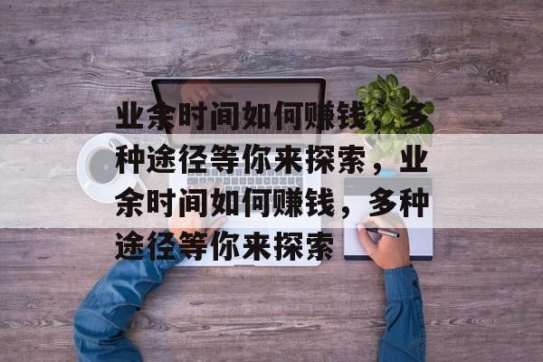 业余时间如何赚钱,多种途径等你来探索,业余时间如何赚钱,多种途径等你来探索 业余时间如何赚钱,多种途径等你来探索,业余时间如何赚钱,多种途径等你来探索