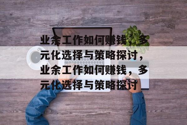 业余工作如何赚钱,多元化选择与策略探讨,业余工作如何赚钱,多元化选择与策略探讨 业余工作如何赚钱,多元化选择与策略探讨,业余工作如何赚钱,多元化选择与策略探讨