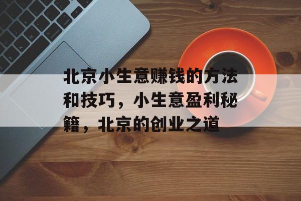 北京小生意赚钱的方法和技巧,小生意盈利秘籍,北京的创业之道 北京小生意赚钱的方法和技巧,小生意盈利秘籍,北京的创业之道