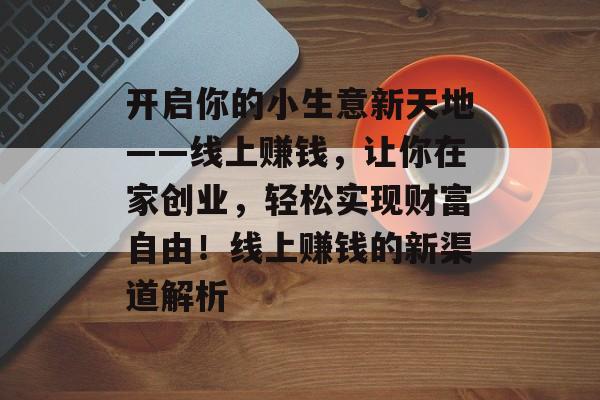 开启你的小生意新天地——线上赚钱,让你在家创业,轻松实现财富自由!线上赚钱的新渠道解析 开启你的小生意新天地——线上赚钱,让你在家创业,轻松实现财富自由!线上赚钱的新渠道解析