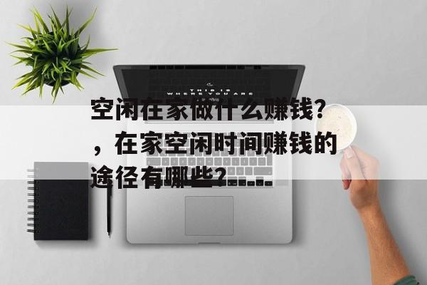 空闲在家做什么赚钱?,在家空闲时间赚钱的途径有哪些? 空闲在家做什么赚钱?,在家空闲时间赚钱的途径有哪些?