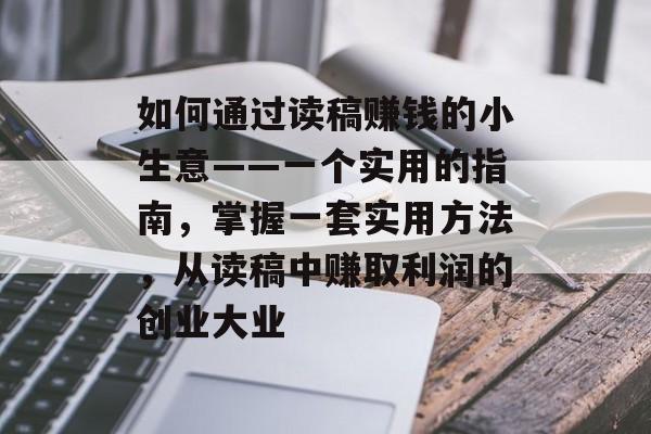 如何通过读稿赚钱的小生意——一个实用的指南,掌握一套实用方法,从读稿中赚取利润的创业大业 如何通过读稿赚钱的小生意——一个实用的指南,掌握一套实用方法,从读稿中赚取利润的创业大业