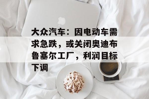 大众汽车:因电动车需求急跌,或关闭奥迪布鲁塞尔工厂,利润目标下调 大众汽车:因电动车需求急跌,或关闭奥迪布鲁塞尔工厂,利润目标下调