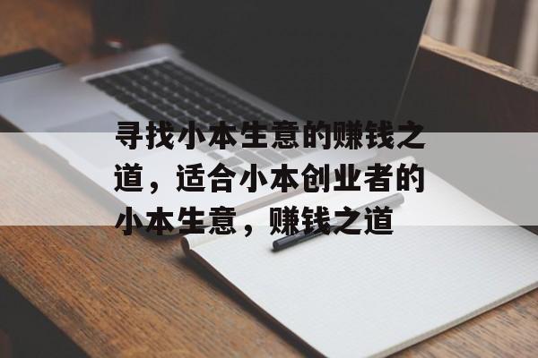寻找小本生意的赚钱之道,适合小本创业者的小本生意,赚钱之道 寻找小本生意的赚钱之道,适合小本创业者的小本生意,赚钱之道