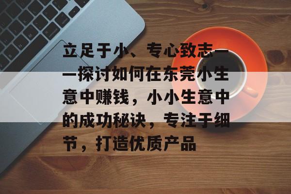 立足于小、专心致志——探讨如何在东莞小生意中赚钱,小小生意中的成功秘诀,专注于细节,打造优质产品 立足于小、专心致志——探讨如何在东莞小生意中赚钱,小小生意中的成功秘诀,专注于细节,打造优质产品