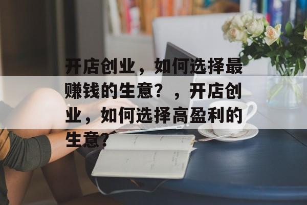 开店创业,如何选择最赚钱的生意?,开店创业,如何选择高盈利的生意? 开店创业,如何选择最赚钱的生意?,开店创业,如何选择高盈利的生意?