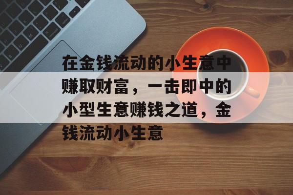 在金钱流动的小生意中赚取财富，一击即中的小型生意赚钱之道，金钱流动小生意