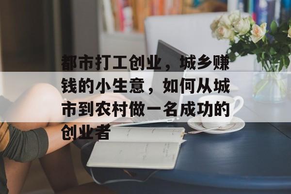 都市打工创业,城乡赚钱的小生意,如何从城市到农村做一名成功的创业者 都市打工创业,城乡赚钱的小生意,如何从城市到农村做一名成功的创业者