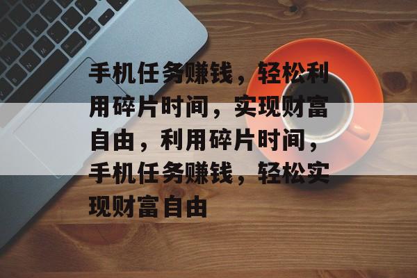 手机任务赚钱,轻松利用碎片时间,实现财富自由,利用碎片时间,手机任务赚钱,轻松实现财富自由 手机任务赚钱,轻松利用碎片时间,实现财富自由,利用碎片时间,手机任务赚钱,轻松实现财富自由