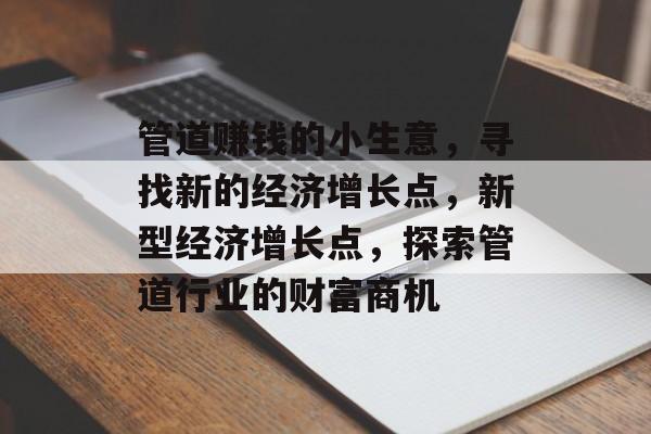 管道赚钱的小生意,寻找新的经济增长点,新型经济增长点,探索管道行业的财富商机 管道赚钱的小生意,寻找新的经济增长点,新型经济增长点,探索管道行业的财富商机