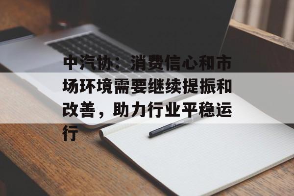 中汽协:消费信心和市场环境需要继续提振和改善,助力行业平稳运行 中汽协:消费信心和市场环境需要继续提振和改善,助力行业平稳运行
