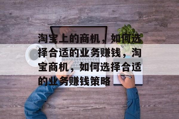 淘宝上的商机,如何选择合适的业务赚钱,淘宝商机,如何选择合适的业务赚钱策略 淘宝上的商机,如何选择合适的业务赚钱,淘宝商机,如何选择合适的业务赚钱策略