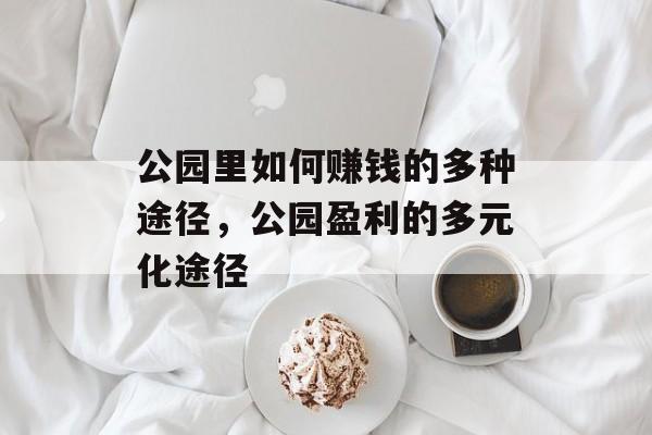 公园里如何赚钱的多种途径,公园盈利的多元化途径 公园里如何赚钱的多种途径,公园盈利的多元化途径