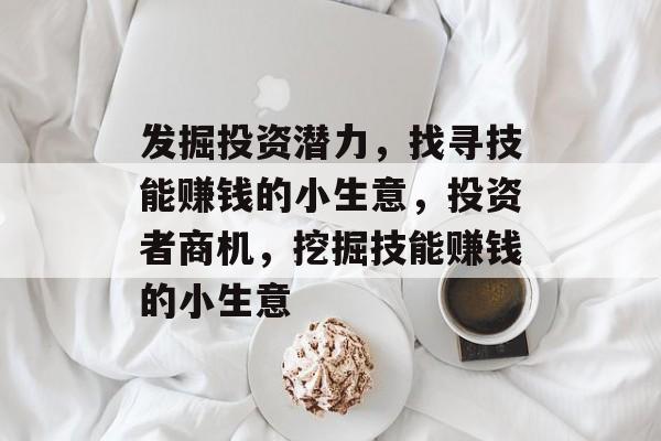 发掘投资潜力,找寻技能赚钱的小生意,投资者商机,挖掘技能赚钱的小生意 发掘投资潜力,找寻技能赚钱的小生意,投资者商机,挖掘技能赚钱的小生意