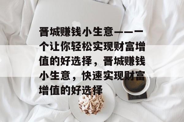 晋城赚钱小生意——一个让你轻松实现财富增值的好选择,晋城赚钱小生意,快速实现财富增值的好选择 晋城赚钱小生意——一个让你轻松实现财富增值的好选择,晋城赚钱小生意,快速实现财富增值的好选择