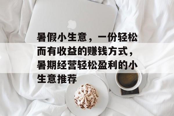 暑假小生意，一份轻松而有收益的赚钱方式，暑期经营轻松盈利的小生意推荐