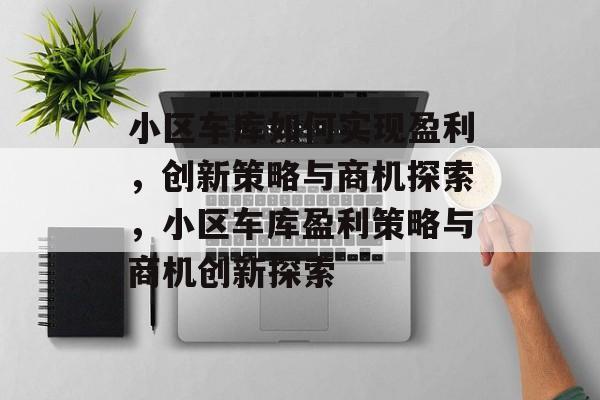 小区车库如何实现盈利,创新策略与商机探索,小区车库盈利策略与商机创新探索 小区车库如何实现盈利,创新策略与商机探索,小区车库盈利策略与商机创新探索