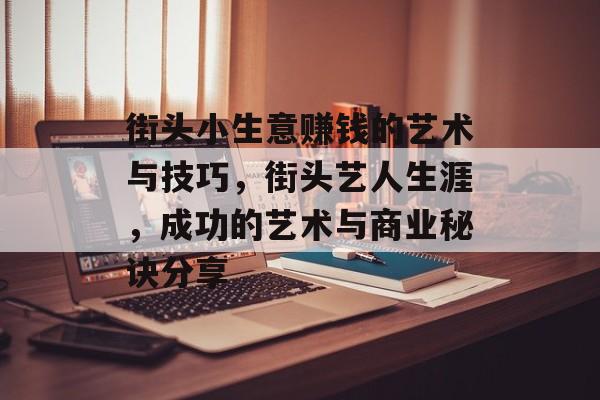 街头小生意赚钱的艺术与技巧,街头艺人生涯,成功的艺术与商业秘诀分享 街头小生意赚钱的艺术与技巧,街头艺人生涯,成功的艺术与商业秘诀分享