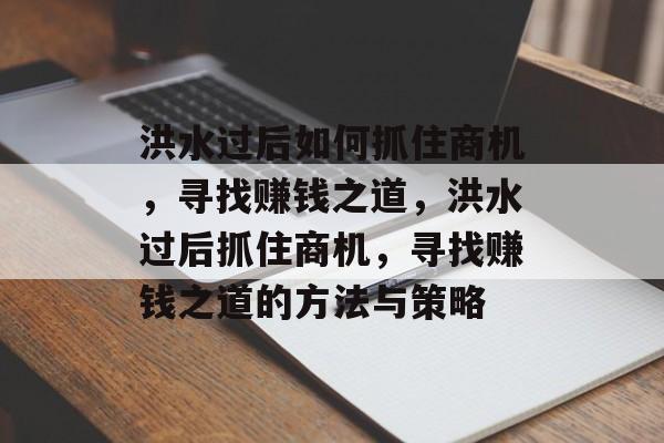 洪水过后如何抓住商机,寻找赚钱之道,洪水过后抓住商机,寻找赚钱之道的方法与策略 洪水过后如何抓住商机,寻找赚钱之道,洪水过后抓住商机,寻找赚钱之道的方法与策略