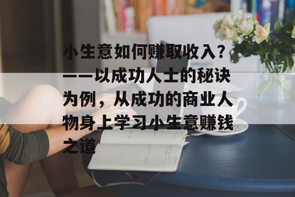 小生意如何赚取收入？——以成功人士的秘诀为例，从成功的商业人物身上学习小生意赚钱之道