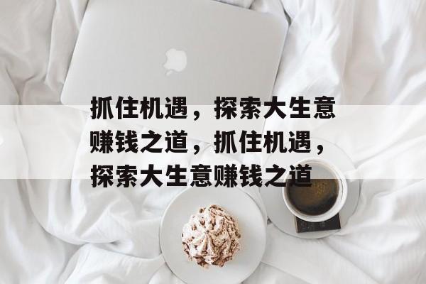 抓住机遇,探索大生意赚钱之道,抓住机遇,探索大生意赚钱之道 抓住机遇,探索大生意赚钱之道,抓住机遇,探索大生意赚钱之道