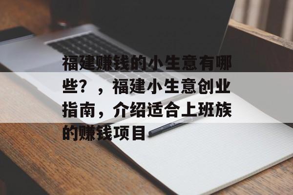福建赚钱的小生意有哪些?,福建小生意创业指南,介绍适合上班族的赚钱项目 福建赚钱的小生意有哪些?,福建小生意创业指南,介绍适合上班族的赚钱项目