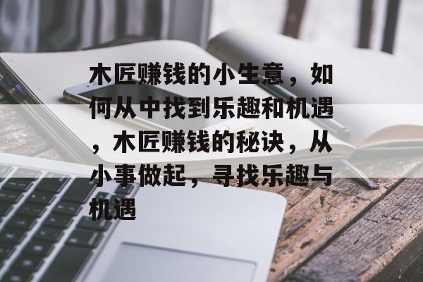 木匠赚钱的小生意,如何从中找到乐趣和机遇,木匠赚钱的秘诀,从小事做起,寻找乐趣与机遇 木匠赚钱的小生意,如何从中找到乐趣和机遇,木匠赚钱的秘诀,从小事做起,寻找乐趣与机遇