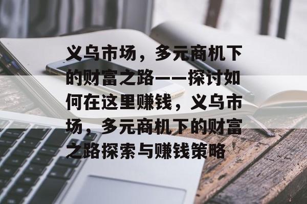 义乌市场,多元商机下的财富之路——探讨如何在这里赚钱,义乌市场,多元商机下的财富之路探索与赚钱策略 义乌市场,多元商机下的财富之路——探讨如何在这里赚钱,义乌市场,多元商机下的财富之路探索与赚钱策略
