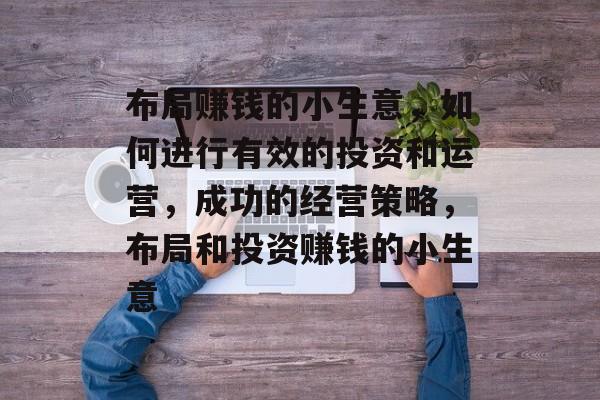 布局赚钱的小生意,如何进行有效的投资和运营,成功的经营策略,布局和投资赚钱的小生意 布局赚钱的小生意,如何进行有效的投资和运营,成功的经营策略,布局和投资赚钱的小生意