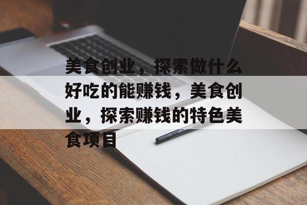 美食创业，探索做什么好吃的能赚钱，美食创业，探索赚钱的特色美食项目