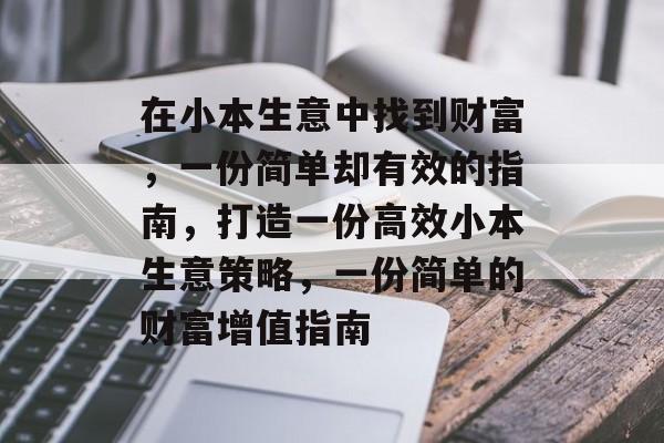 在小本生意中找到财富，一份简单却有效的指南，打造一份高效小本生意策略，一份简单的财富增值指南