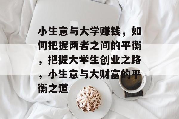 小生意与大学赚钱,如何把握两者之间的平衡,把握大学生创业之路,小生意与大财富的平衡之道 小生意与大学赚钱,如何把握两者之间的平衡,把握大学生创业之路,小生意与大财富的平衡之道