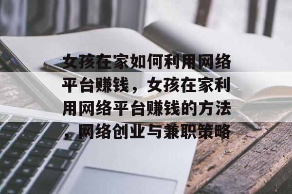 女孩在家如何利用网络平台赚钱,女孩在家利用网络平台赚钱的方法,网络创业与兼职策略 女孩在家如何利用网络平台赚钱,女孩在家利用网络平台赚钱的方法,网络创业与兼职策略