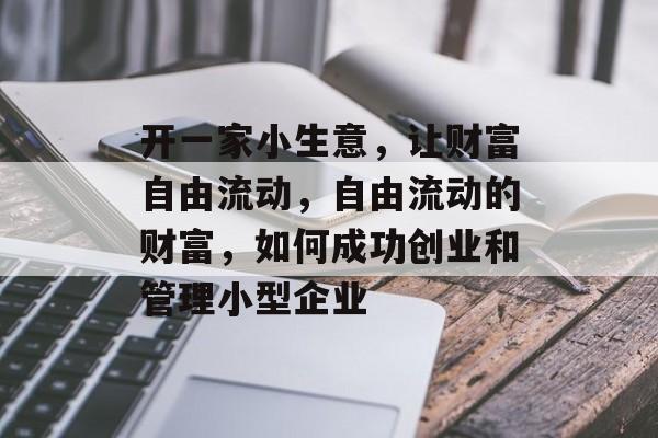 开一家小生意,让财富自由流动,自由流动的财富,如何成功创业和管理小型企业 开一家小生意,让财富自由流动,自由流动的财富,如何成功创业和管理小型企业