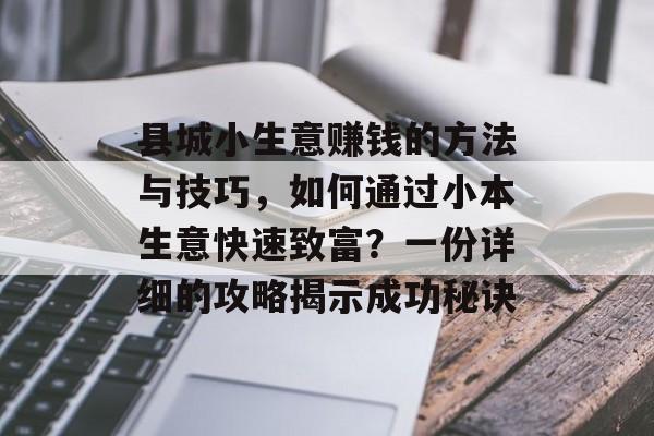县城小生意赚钱的方法与技巧,如何通过小本生意快速致富?一份详细的攻略揭示成功秘诀 县城小生意赚钱的方法与技巧,如何通过小本生意快速致富?一份详细的攻略揭示成功秘诀
