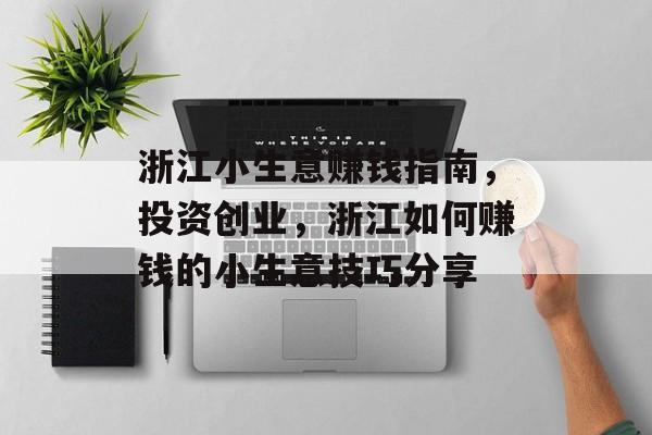 浙江小生意赚钱指南,投资创业,浙江如何赚钱的小生意技巧分享 浙江小生意赚钱指南,投资创业,浙江如何赚钱的小生意技巧分享