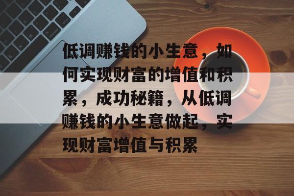 低调赚钱的小生意,如何实现财富的增值和积累,成功秘籍,从低调赚钱的小生意做起,实现财富增值与积累 低调赚钱的小生意,如何实现财富的增值和积累,成功秘籍,从低调赚钱的小生意做起,实现财富增值与积累