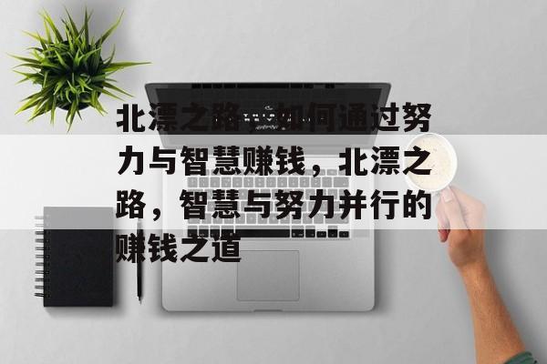 北漂之路,如何通过努力与智慧赚钱,北漂之路,智慧与努力并行的赚钱之道 北漂之路,如何通过努力与智慧赚钱,北漂之路,智慧与努力并行的赚钱之道