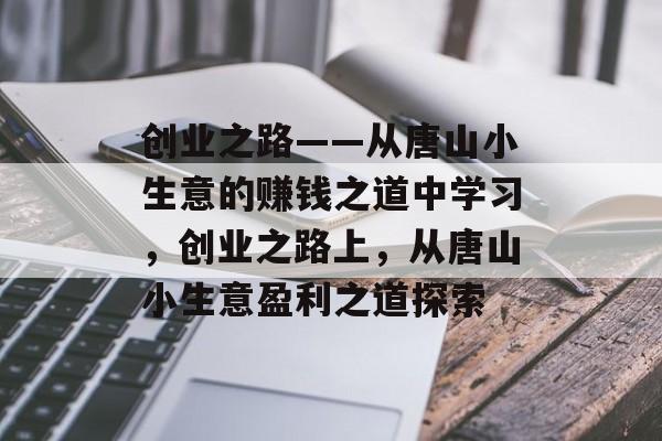 创业之路——从唐山小生意的赚钱之道中学习,创业之路上,从唐山小生意盈利之道探索 创业之路——从唐山小生意的赚钱之道中学习,创业之路上,从唐山小生意盈利之道探索