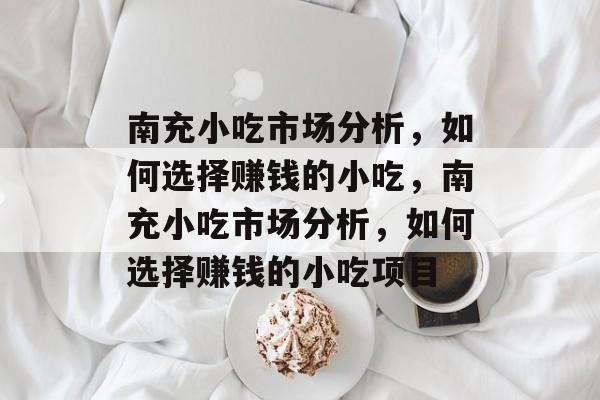 南充小吃市场分析,如何选择赚钱的小吃,南充小吃市场分析,如何选择赚钱的小吃项目 南充小吃市场分析,如何选择赚钱的小吃,南充小吃市场分析,如何选择赚钱的小吃项目
