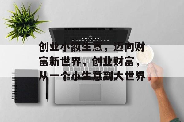 创业小额生意,迈向财富新世界,创业财富,从一个小生意到大世界 创业小额生意,迈向财富新世界,创业财富,从一个小生意到大世界