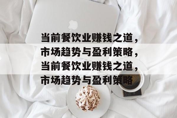 当前餐饮业赚钱之道,市场趋势与盈利策略,当前餐饮业赚钱之道,市场趋势与盈利策略 当前餐饮业赚钱之道,市场趋势与盈利策略,当前餐饮业赚钱之道,市场趋势与盈利策略