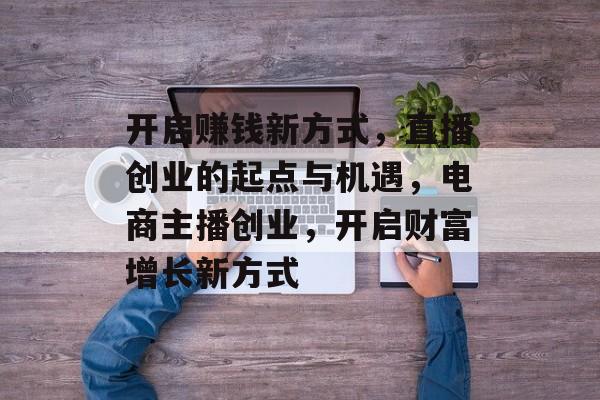 开启赚钱新方式，直播创业的起点与机遇，电商主播创业，开启财富增长新方式