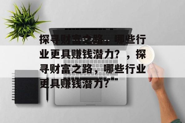 探寻财富之路,哪些行业更具赚钱潜力?,探寻财富之路,哪些行业更具赚钱潜力? 探寻财富之路,哪些行业更具赚钱潜力?,探寻财富之路,哪些行业更具赚钱潜力?