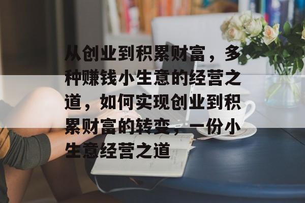 从创业到积累财富,多种赚钱小生意的经营之道,如何实现创业到积累财富的转变,一份小生意经营之道 从创业到积累财富,多种赚钱小生意的经营之道,如何实现创业到积累财富的转变,一份小生意经营之道