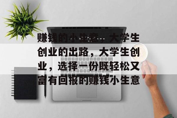 赚钱的小生意,大学生创业的出路,大学生创业,选择一份既轻松又富有回报的赚钱小生意 赚钱的小生意,大学生创业的出路,大学生创业,选择一份既轻松又富有回报的赚钱小生意
