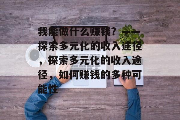 我能做什么赚钱?——探索多元化的收入途径,探索多元化的收入途径,如何赚钱的多种可能性 我能做什么赚钱?——探索多元化的收入途径,探索多元化的收入途径,如何赚钱的多种可能性