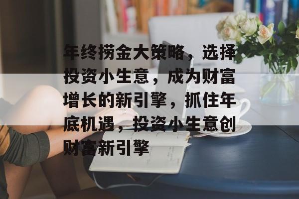 年终捞金大策略，选择投资小生意，成为财富增长的新引擎，抓住年底机遇，投资小生意创财富新引擎