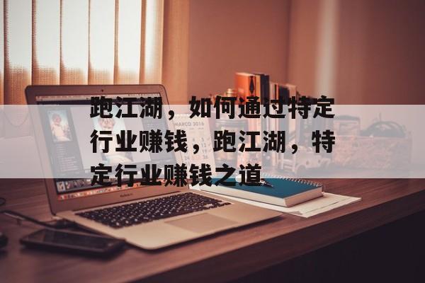 跑江湖,如何通过特定行业赚钱,跑江湖,特定行业赚钱之道 跑江湖,如何通过特定行业赚钱,跑江湖,特定行业赚钱之道