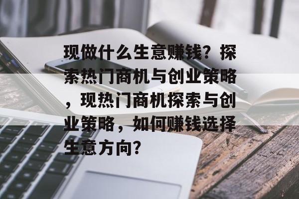 现做什么生意赚钱?探索热门商机与创业策略,现热门商机探索与创业策略,如何赚钱选择生意方向? 现做什么生意赚钱?探索热门商机与创业策略,现热门商机探索与创业策略,如何赚钱选择生意方向?